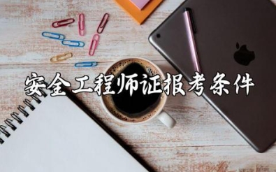 安全工程师证报考条件是什么 安全工程师证含金量高吗