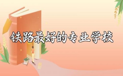 铁路最好的5个专业学校 想去铁路工作要报考什么专业
