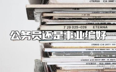 公务员还是事业编好 事业编和公务员的区别