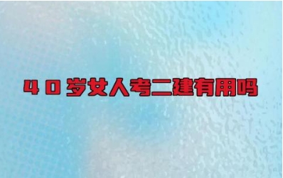 40岁女人考二建有用吗 40岁女人考二建可以做什么工作