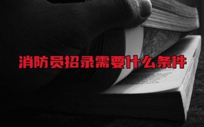 消防员招录需要什么条件 2024消防员报名时间