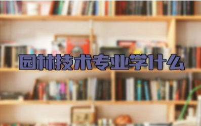 园林技术专业学什么 园林技术专业就业前景怎样