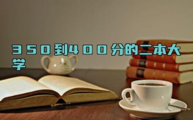 350到400分的二本大学 二本线最低的公办大学
