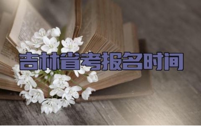 吉林省考报名时间 吉林省考岗位报名人数怎么查