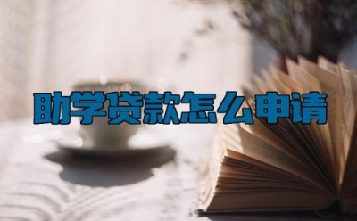 助学贷款怎么申请 助学贷款可以贷多少
