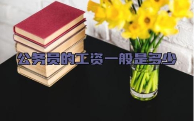 公务员的工资一般是多少 公务员的工资每年都会涨吗