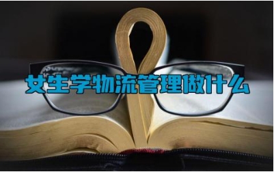 女生学物流管理做什么 女生在物流哪个岗位工资高