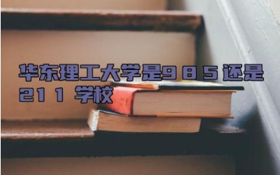 华东理工大学是985还是211学校 华东理工大学的王牌专业