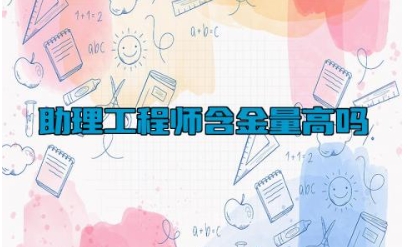 助理工程师含金量高吗 助理工程师职称申报条件