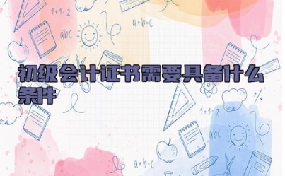 初级会计证书需要具备什么条件 初级会计证用处大不大