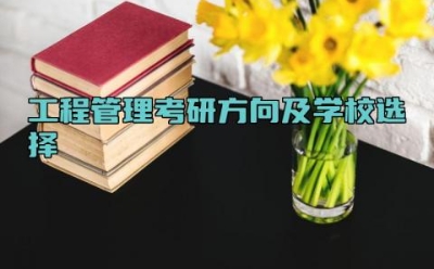 工程管理考研方向及学校选择 工程管理专业主要学什么内容