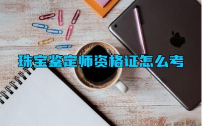 珠宝鉴定师资格证怎么考 珠宝鉴定师资格证考什么内容