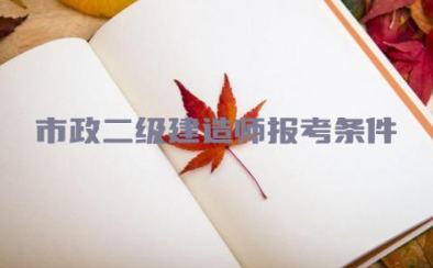 市政二级建造师报考条件有什么要求 市政二级建造师是主要干什么的