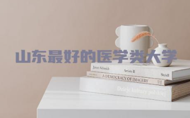 山东最好的医学类大学一览 医学类最吃香的专业有什么