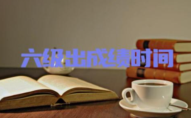 每年六级出成绩时间是什么时候 六级网课哪个比较好一点