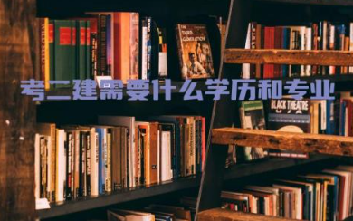 考二建需要什么学历和专业要求 考二建有专业限制要求吗