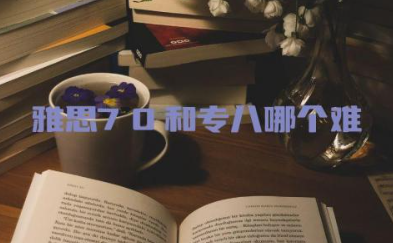 雅思7.0和专八哪个难度大 雅思7.0和专八是一个级别吗