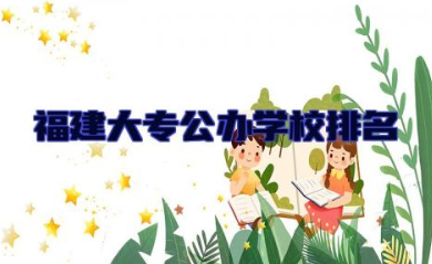 福建大专公办学校排名榜 大专公办学校有哪些比较好的专业