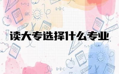 读大专选择什么专业最好 专科不比本科差的专业