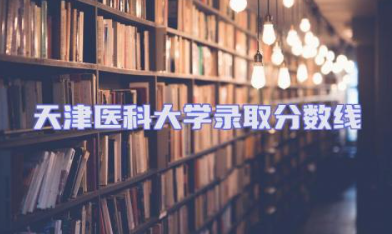 天津医科大学2023年的录取分数线是多少 天津医科大学是211还是985