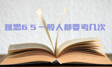 雅思6.5一般人都要考几次 雅思6.5相当于什么水平