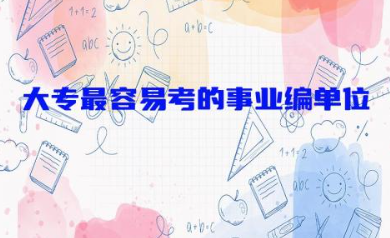 大专最容易考的事业编单位有哪些 大专事业编单位有什么岗位可以报考