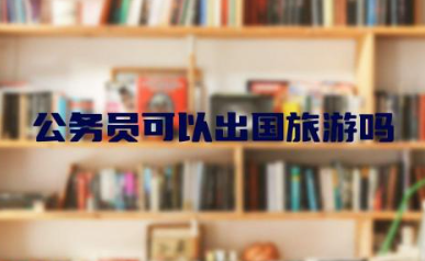 考上公务员可以出国旅游吗 公务员出国旅游要注意什么事项