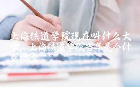 上海铁道学院现在叫什么大学 上海铁道学院当年是个什么档次