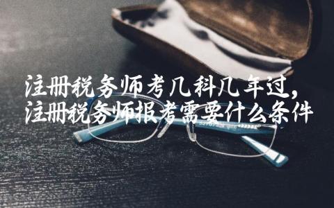 注册税务师考几科几年过 注册税务师报考需要什么条件