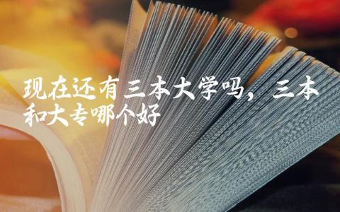 现在还有三本大学吗 三本和大专哪个好