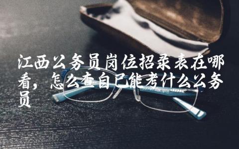 江西公务员岗位招录表在哪看 怎么查自己能考什么公务员