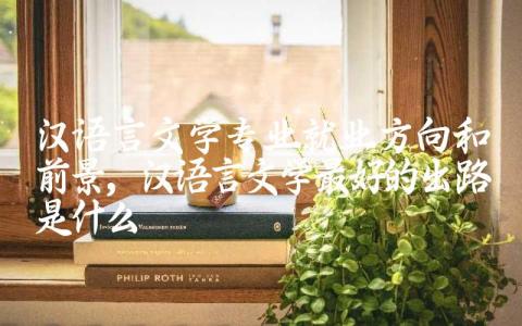 汉语言文学专业就业方向和前景 汉语言文学最好的出路是什么