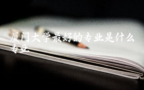 厦门大学最好的专业是什么专业 厦门大学最好的专业录取分数线是多少