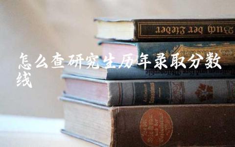 怎么查研究生历年录取分数线 三年前的考研成绩能查吗