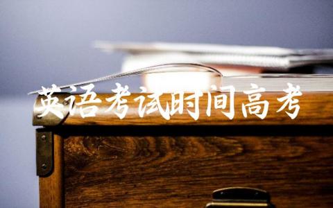 英语考试时间高考几个小时 高考英语是上午还是下午