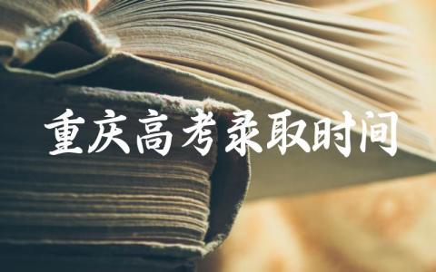 重庆高考录取时间安排 重庆高考录取查询方式