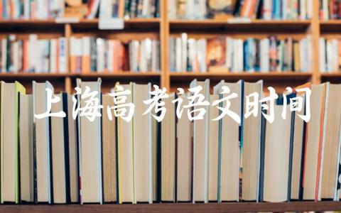 2024上海高考语文时间多久 上海高考语文试卷结构