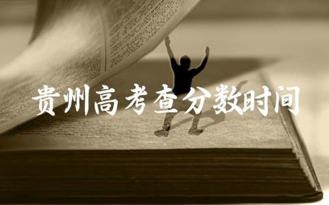 2024贵州高考查分时间什么时候 2024贵州高考卷子是全国几卷