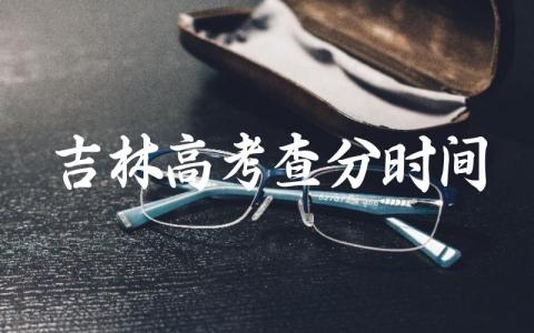2024吉林高考查分时间是多少 2024吉林高考考什么卷