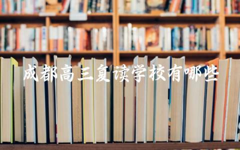 成都高三复读学校有哪些 成都高三复读的条件和要求