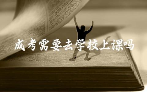 成考需要去学校上课吗 自考本科有用吗