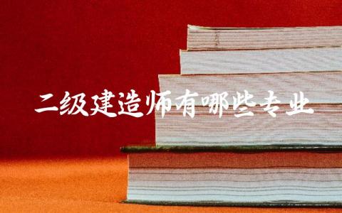二级建造师有哪些专业最具有含金量 二级建造师报考条件