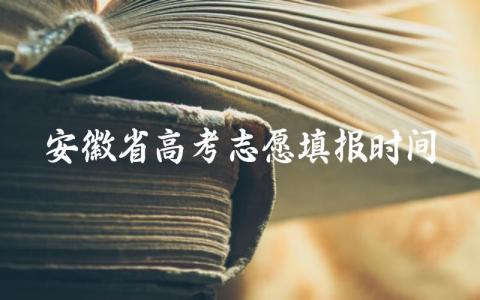 安徽省高考志愿填报时间2024年 高考志愿填报的三个技巧是什么