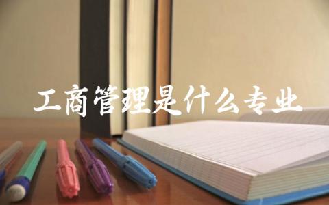 工商管理是什么专业 工商管理主要学什么
