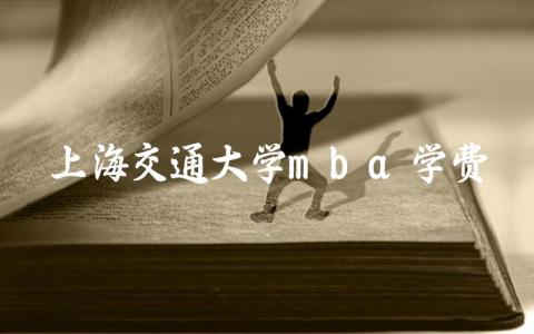 上海交通大学mba学费多少钱 上海交大mba报考条件及分数线