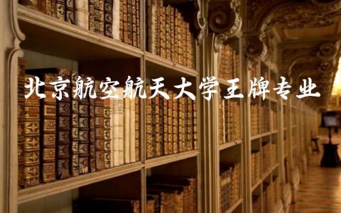 北京航空航天大学王牌专业有哪些 北京航空航天大学录取分数线2024