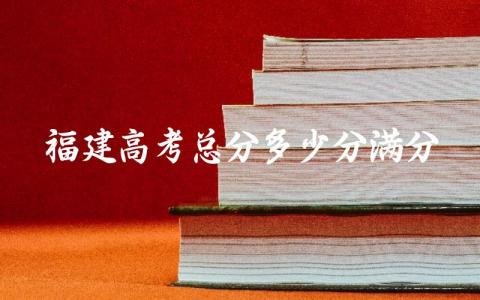 福建高考总分多少分满分2024 福建高考是全国一卷还是二卷