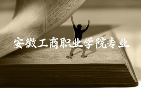 安徽工商职业学院专业有哪些 安徽工商职业学院录取线2024