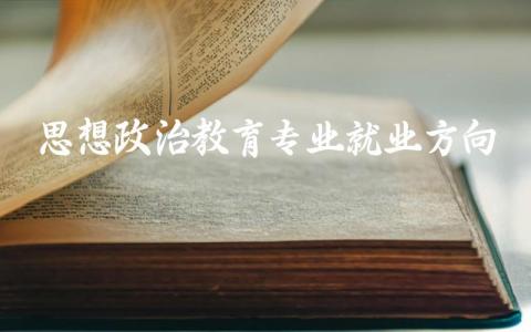 思想政治教育专业就业方向如何 思想政治教育专业大学排名榜