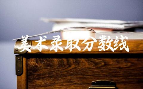2024美术录取分数线是多少分 美术生最吃香的专业有哪些